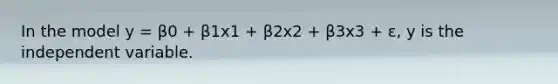 In the model y = β0 + β1x1 + β2x2 + β3x3 + ε, y is the independent variable.