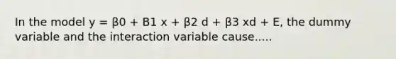 In the model y = β0 + B1 x + β2 d + β3 xd + E, the dummy variable and the interaction variable cause.....