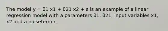 The model y = θ1 x1 + θ21 x2 + ε is an example of a linear regression model with a parameters θ1, θ21, input variables x1, x2 and a noiseterm ε.