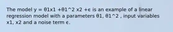 The model y = θ1x1 +θ1^2 x2 +ϵ is an example of a linear regression model with a parameters θ1, θ1^2 , input variables x1, x2 and a noise term ϵ.