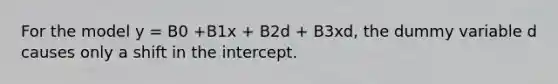 For the model y = B0 +B1x + B2d + B3xd, the dummy variable d causes only a shift in the intercept.