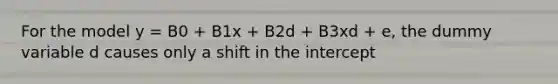 For the model y = B0 + B1x + B2d + B3xd + e, the dummy variable d causes only a shift in the intercept