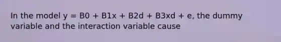 In the model y = B0 + B1x + B2d + B3xd + e, the dummy variable and the interaction variable cause