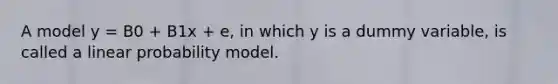 A model y = B0 + B1x + e, in which y is a dummy variable, is called a linear probability model.