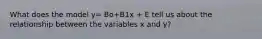 What does the model y= Bo+B1x + E tell us about the relationship between the variables x and y?