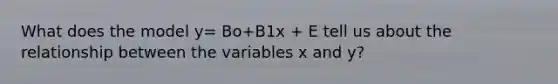 What does the model y= Bo+B1x + E tell us about the relationship between the variables x and y?