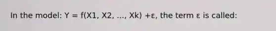 In the model: Y = f(X1, X2, ..., Xk) +ε, the term ɛ is called: