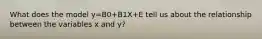 What does the model y=B0+B1X+E tell us about the relationship between the variables x and y?