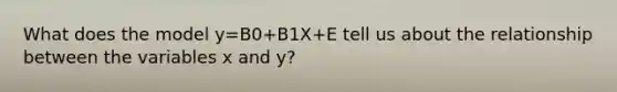 What does the model y=B0+B1X+E tell us about the relationship between the variables x and y?