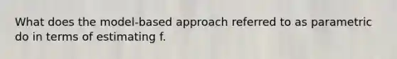 What does the model-based approach referred to as parametric do in terms of estimating f.