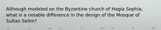 Although modeled on the Byzantine church of Hagia Sophia, what is a notable difference in the design of the Mosque of Sultan Selim?