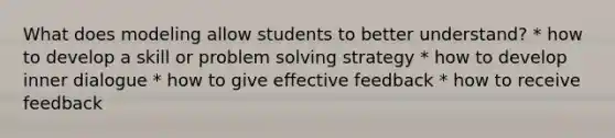 What does modeling allow students to better understand? * how to develop a skill or problem solving strategy * how to develop inner dialogue * how to give effective feedback * how to receive feedback