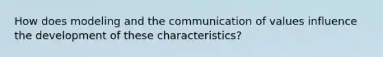 How does modeling and the communication of values influence the development of these characteristics?