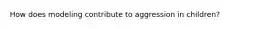 How does modeling contribute to aggression in children?