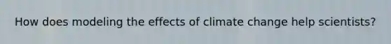 How does modeling the effects of climate change help scientists?