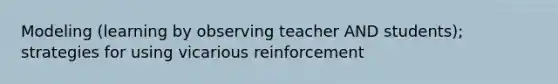 Modeling (learning by observing teacher AND students); strategies for using vicarious reinforcement