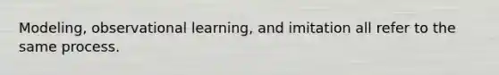 Modeling, observational learning, and imitation all refer to the same process.