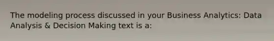 The modeling process discussed in your Business Analytics: Data Analysis & <a href='https://www.questionai.com/knowledge/kuI1pP196d-decision-making' class='anchor-knowledge'>decision making</a> text is a:
