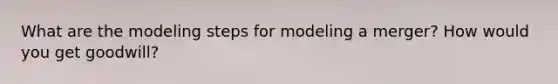 What are the modeling steps for modeling a merger? How would you get goodwill?