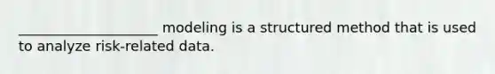 ____________________ modeling is a structured method that is used to analyze risk-related data.