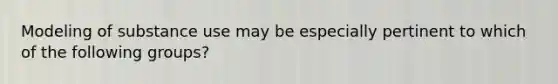 Modeling of substance use may be especially pertinent to which of the following groups?