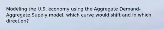 Modeling the U.S. economy using the Aggregate Demand-Aggregate Supply model, which curve would shift and in which direction?