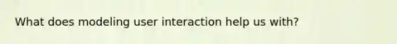 What does modeling user interaction help us with?