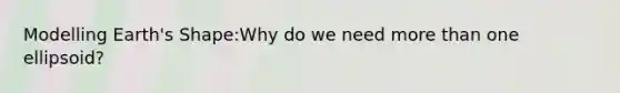 Modelling Earth's Shape:Why do we need more than one ellipsoid?