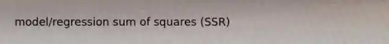 model/regression sum of squares (SSR)