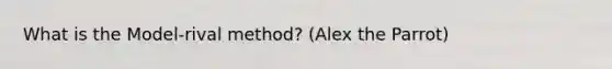 What is the Model-rival method? (Alex the Parrot)