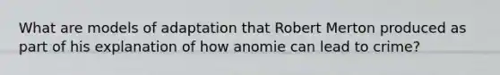 What are models of adaptation that Robert Merton produced as part of his explanation of how anomie can lead to crime?