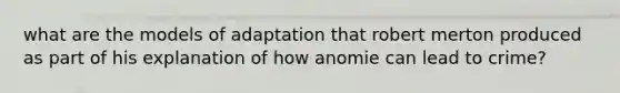 what are the models of adaptation that robert merton produced as part of his explanation of how anomie can lead to crime?