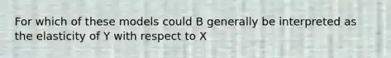 For which of these models could B generally be interpreted as the elasticity of Y with respect to X