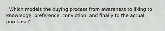 . Which models the buying process from awareness to liking to knowledge, preference, conviction, and finally to the actual purchase?