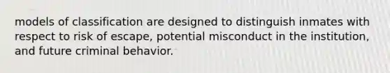 models of classification are designed to distinguish inmates with respect to risk of escape, potential misconduct in the institution, and future criminal behavior.