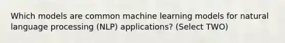 Which models are common machine learning models for natural language processing (NLP) applications? (Select TWO)