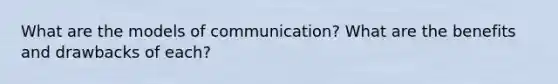 What are the models of communication? What are the benefits and drawbacks of each?