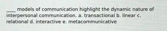 ____ models of communication highlight the dynamic nature of interpersonal communication. a. transactional b. linear c. relational d. interactive e. metacommunicative