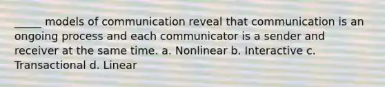 _____ models of communication reveal that communication is an ongoing process and each communicator is a sender and receiver at the same time. a. Nonlinear b. Interactive c. Transactional d. Linear