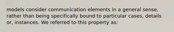 models consider communication elements in a general sense, rather than being specifically bound to particular cases, details or, instances. We referred to this property as: