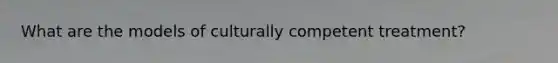 What are the models of culturally competent treatment?