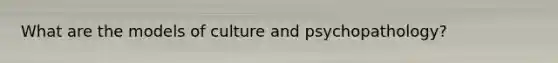 What are the models of culture and psychopathology?