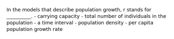 In the models that describe population growth, r stands for __________. - carrying capacity - total number of individuals in the population - a time interval - population density - per capita population growth rate