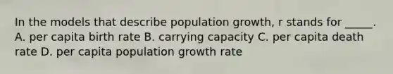 In the models that describe population growth, r stands for _____. A. per capita birth rate B. carrying capacity C. per capita death rate D. per capita population growth rate