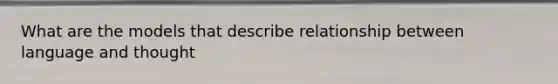 What are the models that describe relationship between language and thought