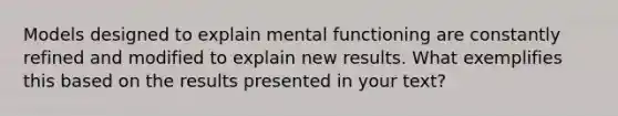 Models designed to explain mental functioning are constantly refined and modified to explain new results. What exemplifies this based on the results presented in your text?