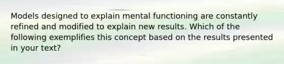 Models designed to explain mental functioning are constantly refined and modified to explain new results. Which of the following exemplifies this concept based on the results presented in your text?