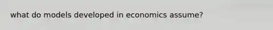 what do models developed in economics assume?