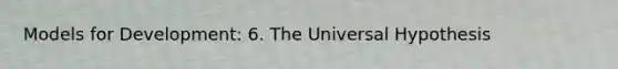 Models for Development: 6. The Universal Hypothesis