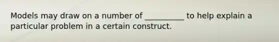 Models may draw on a number of __________ to help explain a particular problem in a certain construct.